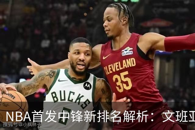 NBA首发中锋新排名解析：文班亚马超越约基奇，湖人中锋居中游